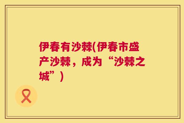 伊春有沙棘(伊春市盛产沙棘，成为“沙棘之城”)