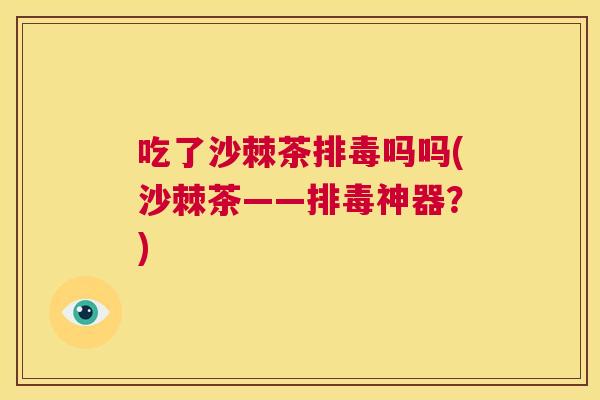 吃了沙棘茶排毒吗吗(沙棘茶——排毒神器？)