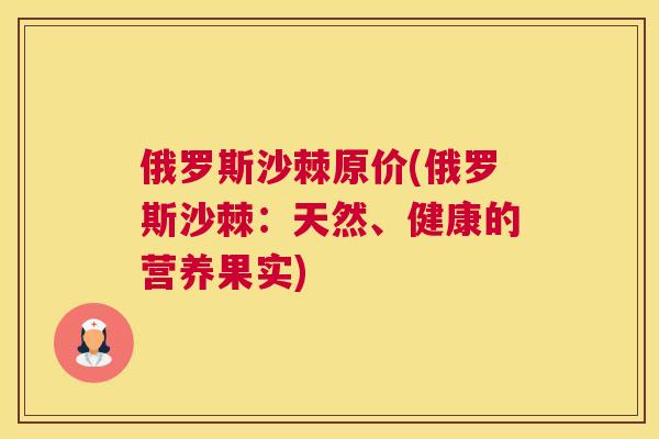 俄罗斯沙棘原价(俄罗斯沙棘：天然、健康的营养果实)