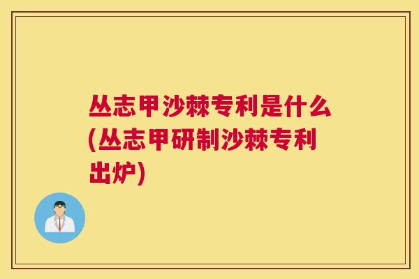 丛志甲沙棘专利是什么(丛志甲研制沙棘专利出炉)