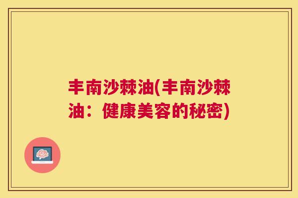丰南沙棘油(丰南沙棘油：健康美容的秘密)