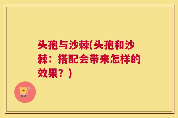 头孢与沙棘(头孢和沙棘：搭配会带来怎样的效果？)