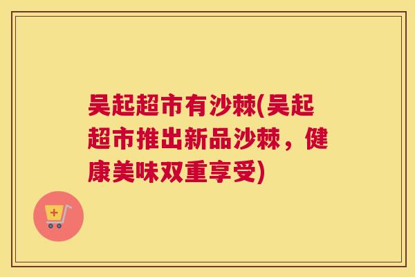 吴起超市有沙棘(吴起超市推出新品沙棘，健康美味双重享受)