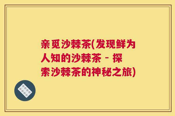 亲觅沙棘茶(发现鲜为人知的沙棘茶 - 探索沙棘茶的神秘之旅)