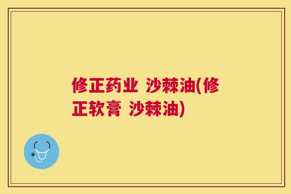 修正药业 沙棘油(修正软膏 沙棘油)