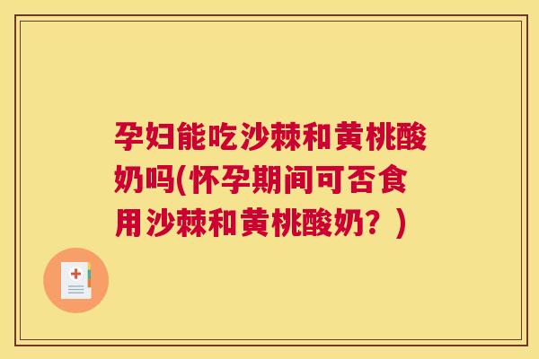 孕妇能吃沙棘和黄桃酸奶吗(怀孕期间可否食用沙棘和黄桃酸奶？)