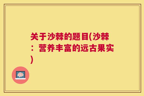 关于沙棘的题目(沙棘：营养丰富的远古果实)