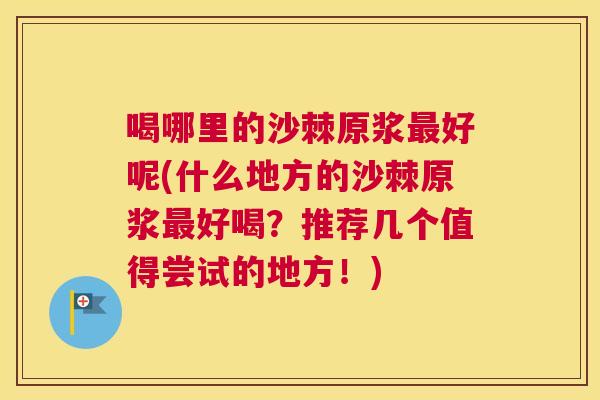 喝哪里的沙棘原浆最好呢(什么地方的沙棘原浆最好喝？推荐几个值得尝试的地方！)