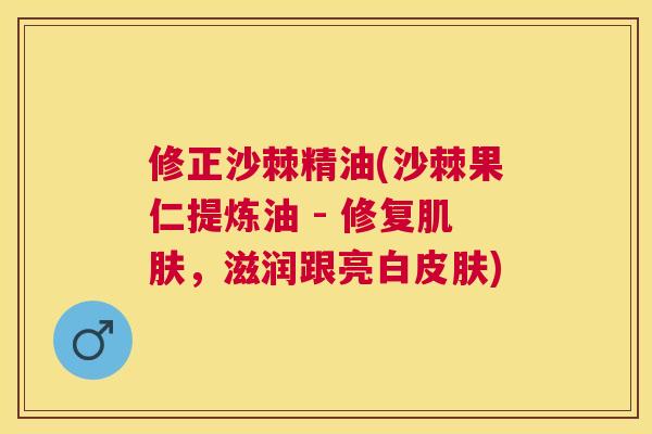 修正沙棘精油(沙棘果仁提炼油 - 修复肌肤，滋润跟亮白皮肤)