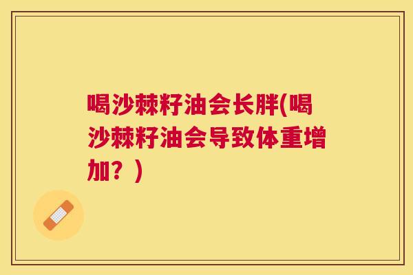 喝沙棘籽油会长胖(喝沙棘籽油会导致体重增加？)