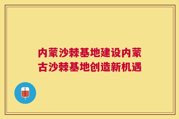 内蒙沙棘基地建设内蒙古沙棘基地创造新机遇