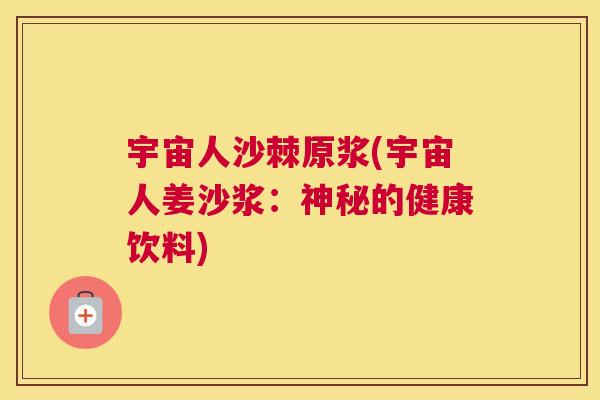 宇宙人沙棘原浆(宇宙人姜沙浆：神秘的健康饮料)