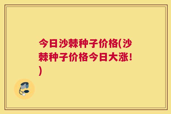 今日沙棘种子价格(沙棘种子价格今日大涨！)