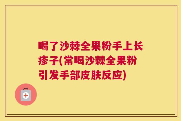 喝了沙棘全果粉手上长疹子(常喝沙棘全果粉引发手部皮肤反应)