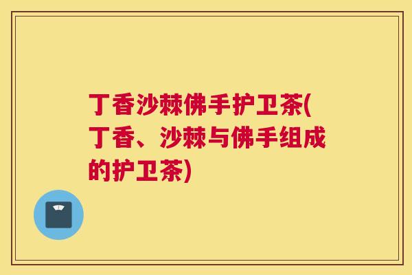 丁香沙棘佛手护卫茶(丁香、沙棘与佛手组成的护卫茶)