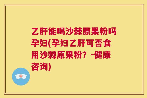 乙肝能喝沙棘原果粉吗孕妇(孕妇乙肝可否食用沙棘原果粉？-健康咨询)