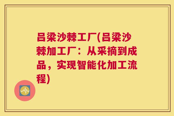 吕梁沙棘工厂(吕梁沙棘加工厂：从采摘到成品，实现智能化加工流程)