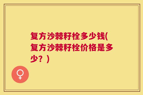 复方沙棘籽栓多少钱(复方沙棘籽栓价格是多少？)