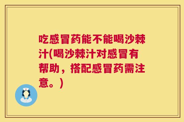 吃感冒药能不能喝沙棘汁(喝沙棘汁对感冒有帮助，搭配感冒药需注意。)