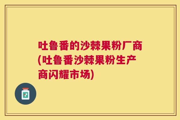 吐鲁番的沙棘果粉厂商(吐鲁番沙棘果粉生产商闪耀市场)