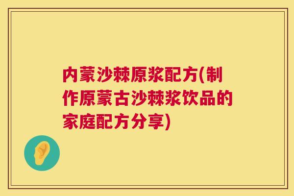 内蒙沙棘原浆配方(制作原蒙古沙棘浆饮品的家庭配方分享)