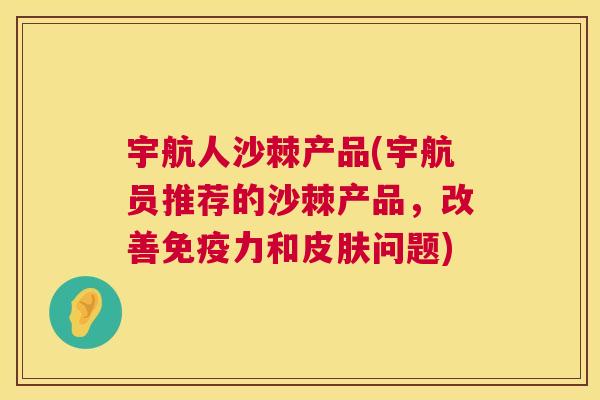 宇航人沙棘产品(宇航员推荐的沙棘产品，改善免疫力和皮肤问题)