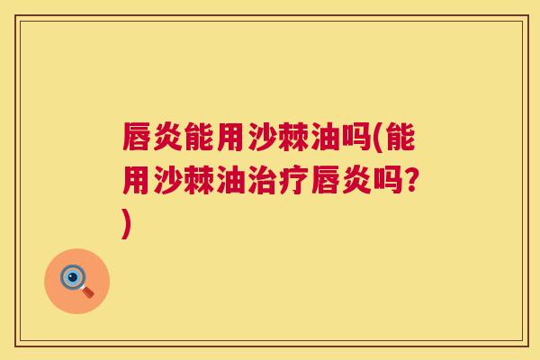 唇炎能用沙棘油吗(能用沙棘油治疗唇炎吗？)