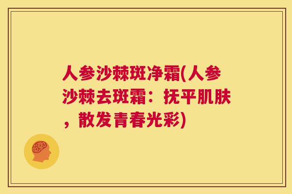 人参沙棘斑净霜(人参沙棘去斑霜：抚平肌肤，散发青春光彩)