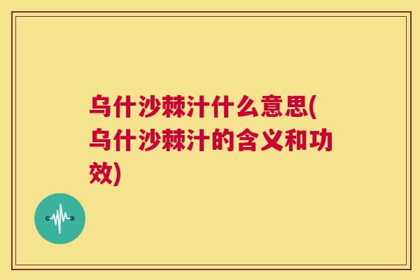 乌什沙棘汁什么意思(乌什沙棘汁的含义和功效)