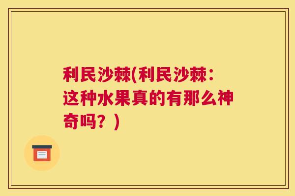 利民沙棘(利民沙棘：这种水果真的有那么神奇吗？)