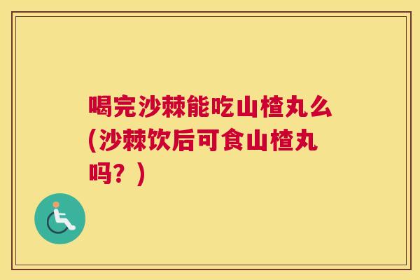 喝完沙棘能吃山楂丸么(沙棘饮后可食山楂丸吗？)