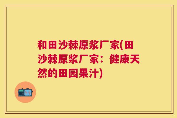 和田沙棘原浆厂家(田沙棘原浆厂家:健康天然的田园果汁) 和田沙棘原浆厂家(田沙棘原浆厂家:健康天然的田园果汁)