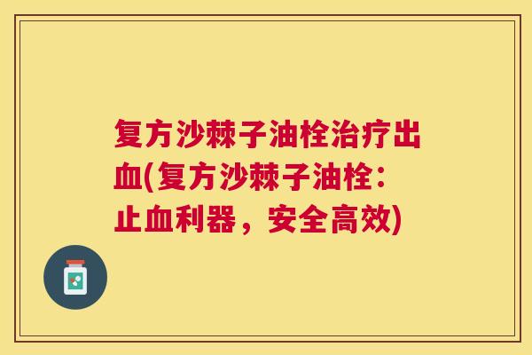 复方沙棘子油栓治疗出血(复方沙棘子油栓：止血利器，安全高效)