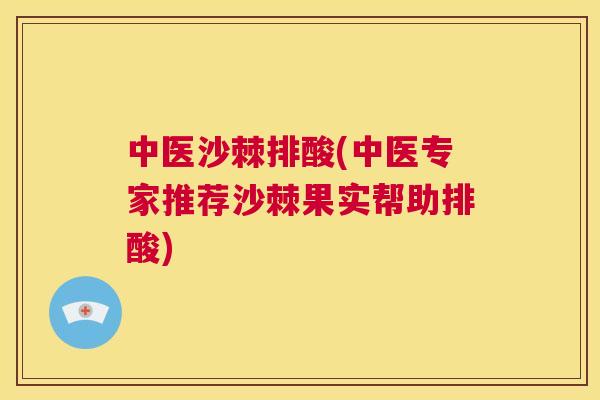 中医沙棘排酸(中医专家推荐沙棘果实帮助排酸)