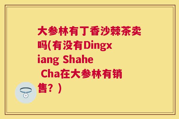 大参林有丁香沙棘茶卖吗(有没有Dingxiang Shahe Cha在大参林有销售？)