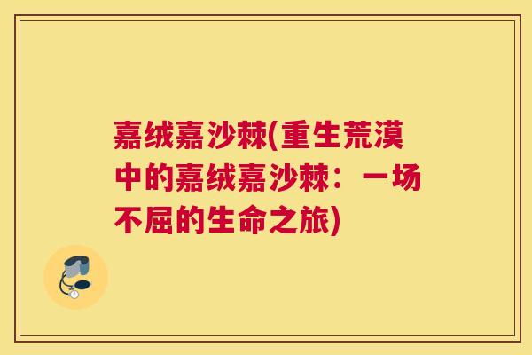 嘉绒嘉沙棘(重生荒漠中的嘉绒嘉沙棘：一场不屈的生命之旅)