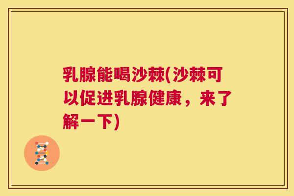 乳腺能喝沙棘(沙棘可以促进乳腺健康，来了解一下)
