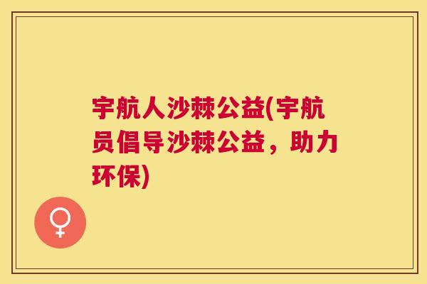 宇航人沙棘公益(宇航员倡导沙棘公益，助力环保)