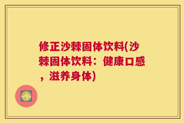 修正沙棘固体饮料(沙棘固体饮料:健康口感,滋养身体) 修正沙棘固体饮料(沙棘固体饮料:健康口感,滋养身体)