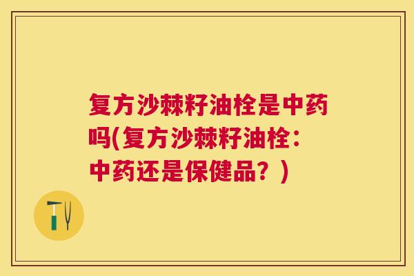 复方沙棘籽油栓是中药吗(复方沙棘籽油栓：中药还是保健品？)