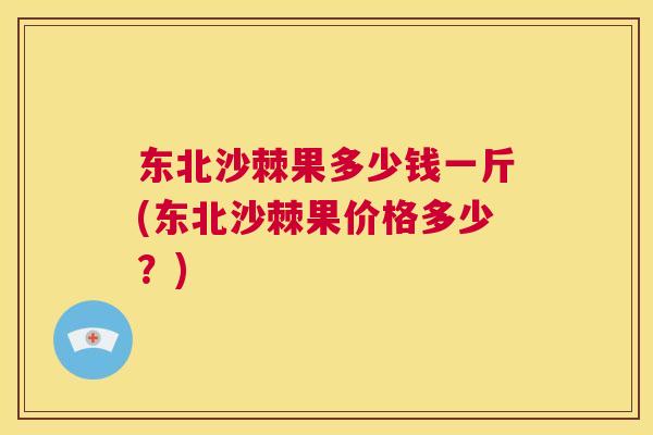 东北沙棘果多少钱一斤(东北沙棘果价格多少？)