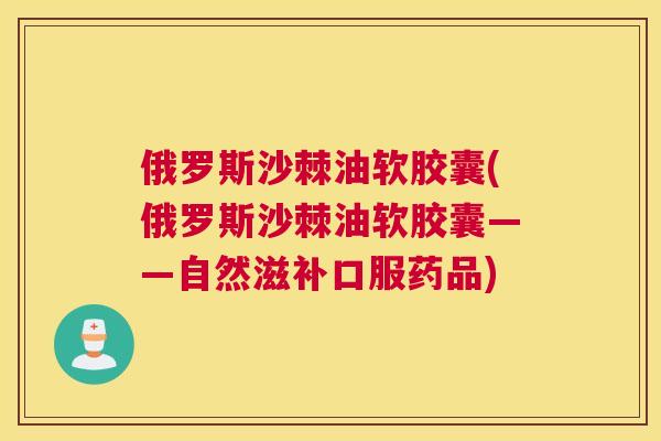 俄罗斯沙棘油软胶囊(俄罗斯沙棘油软胶囊——自然滋补口服药品)
