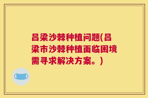 吕梁沙棘种植问题(吕梁市沙棘种植面临困境需寻求解决方案。)