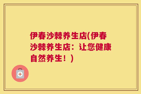 伊春沙棘养生店(伊春沙棘养生店：让您健康自然养生！)