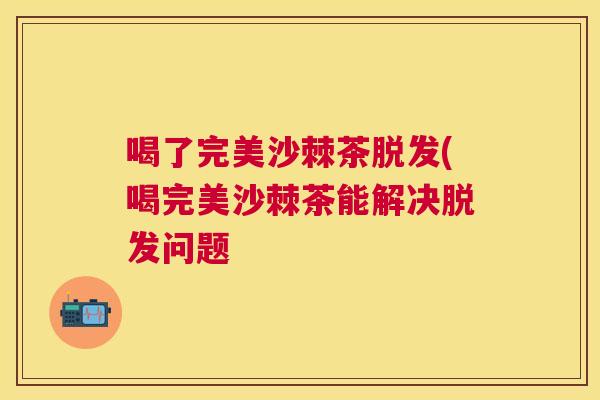 喝了完美沙棘茶脱发(喝完美沙棘茶能解决脱发问题