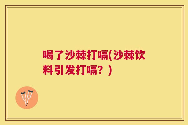 喝了沙棘打嗝(沙棘饮料引发打嗝？)