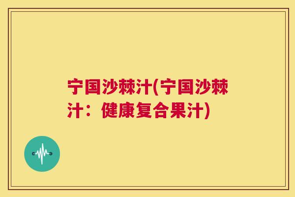 宁国沙棘汁(宁国沙棘汁：健康复合果汁)