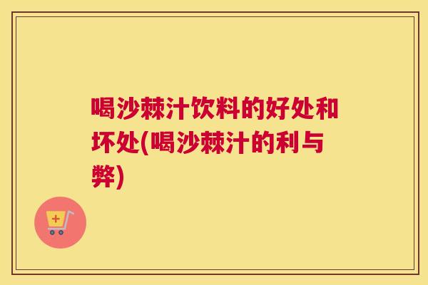 喝沙棘汁饮料的好处和坏处(喝沙棘汁的利与弊)