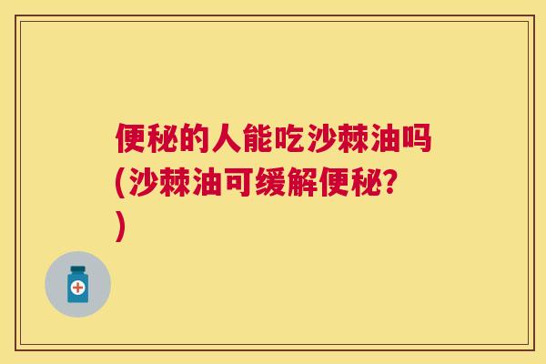 便秘的人能吃沙棘油吗(沙棘油可缓解便秘？)