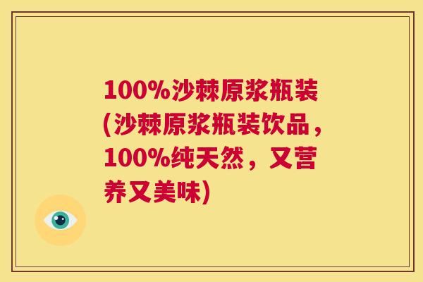 100%沙棘原浆瓶装(沙棘原浆瓶装饮品，100%纯天然，又营养又美味)